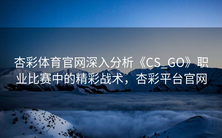 杏彩体育官网深入分析《CS_GO》职业比赛中的精彩战术，杏彩平台官网