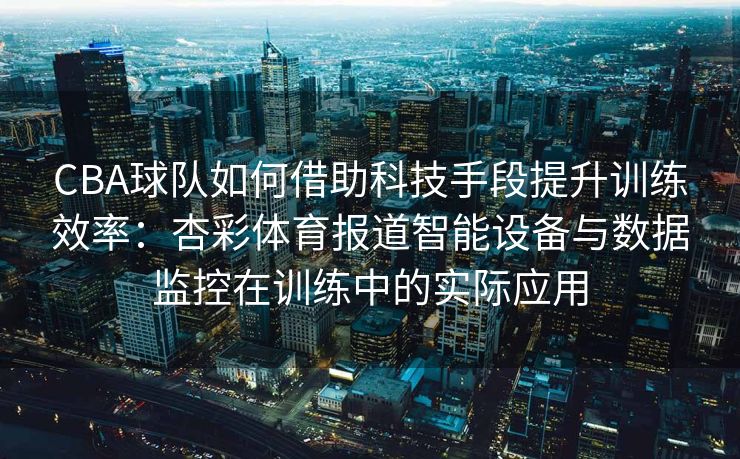 CBA球队如何借助科技手段提升训练效率：杏彩体育报道智能设备与数据监控在训练中的实际应用