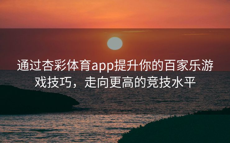 通过杏彩体育app提升你的百家乐游戏技巧，走向更高的竞技水平