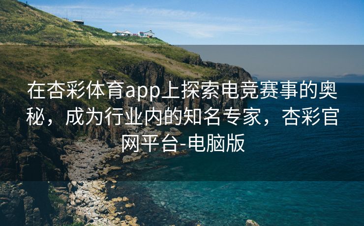 在杏彩体育app上探索电竞赛事的奥秘，成为行业内的知名专家，杏彩官网平台-电脑版