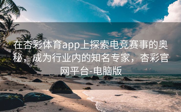 在杏彩体育app上探索电竞赛事的奥秘，成为行业内的知名专家，杏彩官网平台-电脑版