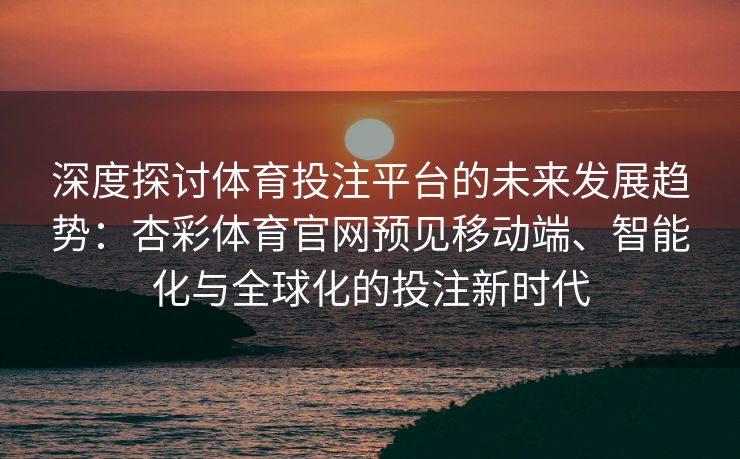 深度探讨体育投注平台的未来发展趋势：杏彩体育官网预见移动端、智能化与全球化的投注新时代