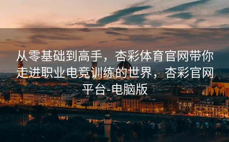 从零基础到高手，杏彩体育官网带你走进职业电竞训练的世界，杏彩官网平台-电脑版
