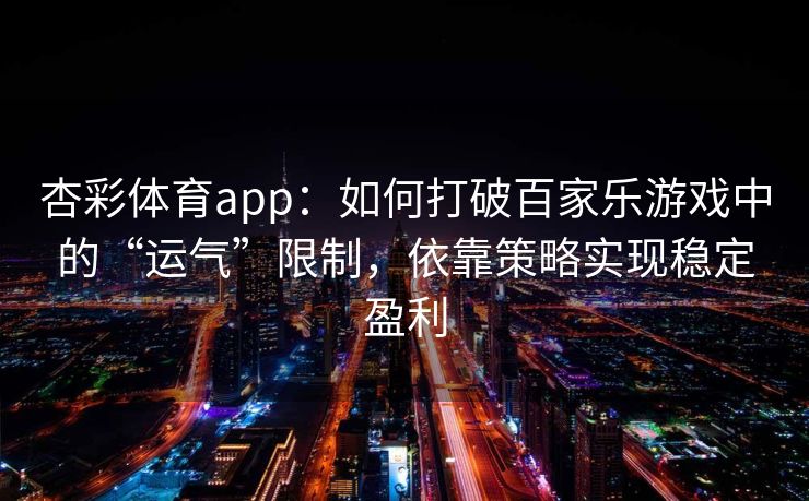 杏彩体育app：如何打破百家乐游戏中的“运气”限制，依靠策略实现稳定盈利