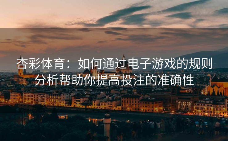 杏彩体育：如何通过电子游戏的规则分析帮助你提高投注的准确性