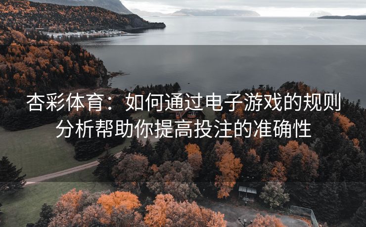 杏彩体育：如何通过电子游戏的规则分析帮助你提高投注的准确性