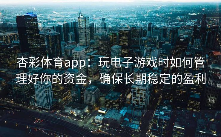 杏彩体育app：玩电子游戏时如何管理好你的资金，确保长期稳定的盈利