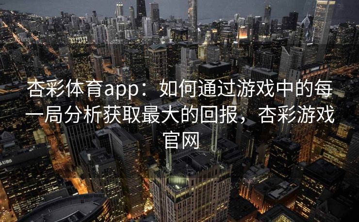 杏彩体育app：如何通过游戏中的每一局分析获取最大的回报，杏彩游戏官网