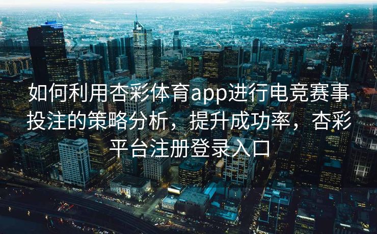 如何利用杏彩体育app进行电竞赛事投注的策略分析，提升成功率，杏彩平台注册登录入口