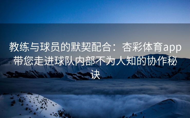 教练与球员的默契配合：杏彩体育app带您走进球队内部不为人知的协作秘诀