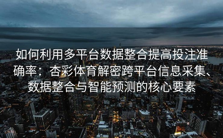 如何利用多平台数据整合提高投注准确率：杏彩体育解密跨平台信息采集、数据整合与智能预测的核心要素