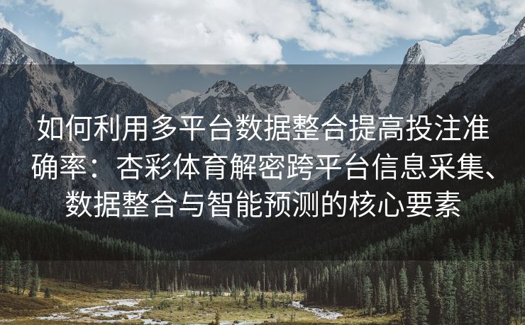 如何利用多平台数据整合提高投注准确率：杏彩体育解密跨平台信息采集、数据整合与智能预测的核心要素