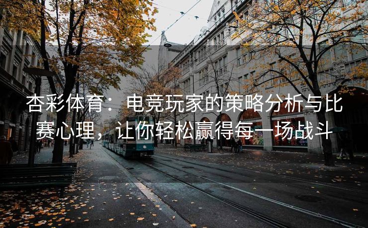 杏彩体育：电竞玩家的策略分析与比赛心理，让你轻松赢得每一场战斗