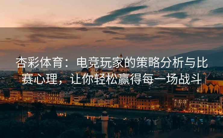 杏彩体育：电竞玩家的策略分析与比赛心理，让你轻松赢得每一场战斗