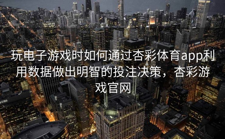 玩电子游戏时如何通过杏彩体育app利用数据做出明智的投注决策，杏彩游戏官网
