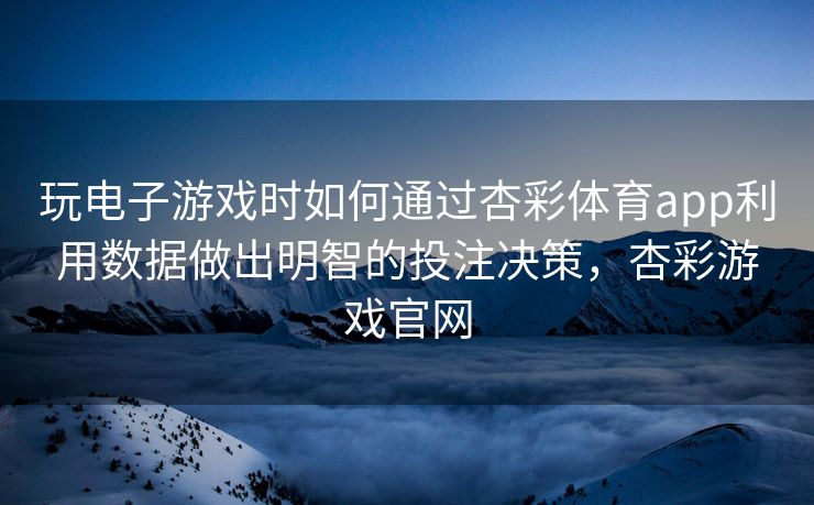 玩电子游戏时如何通过杏彩体育app利用数据做出明智的投注决策，杏彩游戏官网
