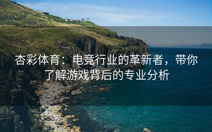 杏彩体育：电竞行业的革新者，带你了解游戏背后的专业分析