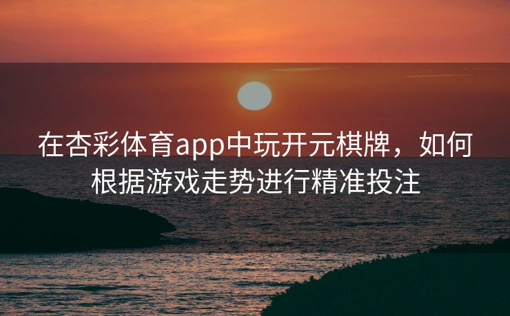 在杏彩体育app中玩开元棋牌，如何根据游戏走势进行精准投注
