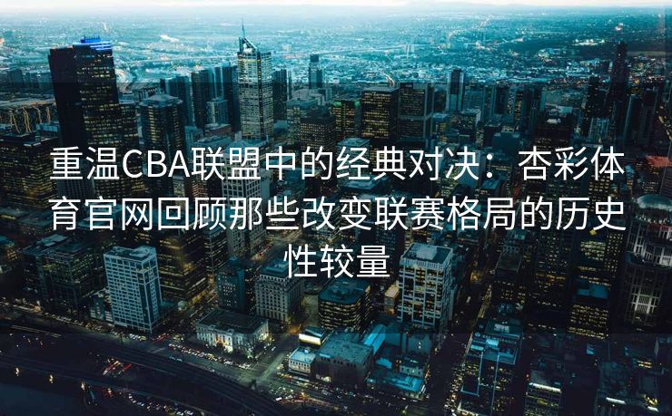 重温CBA联盟中的经典对决：杏彩体育官网回顾那些改变联赛格局的历史性较量