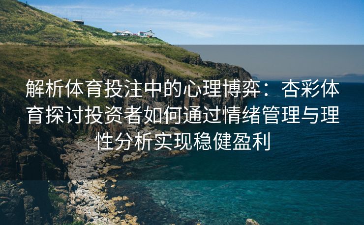 解析体育投注中的心理博弈：杏彩体育探讨投资者如何通过情绪管理与理性分析实现稳健盈利