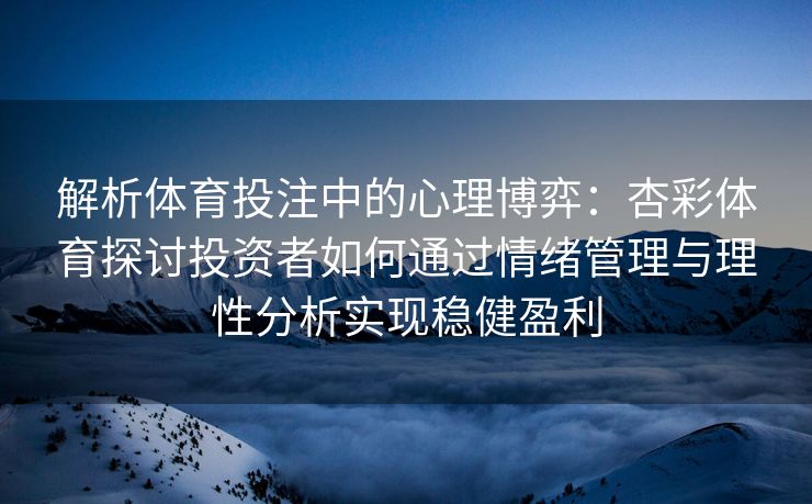 解析体育投注中的心理博弈：杏彩体育探讨投资者如何通过情绪管理与理性分析实现稳健盈利