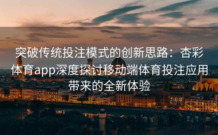 突破传统投注模式的创新思路：杏彩体育app深度探讨移动端体育投注应用带来的全新体验