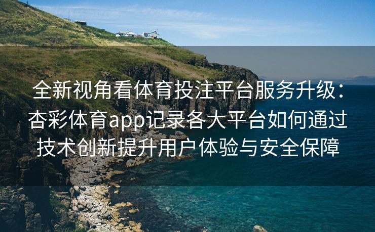 全新视角看体育投注平台服务升级：杏彩体育app记录各大平台如何通过技术创新提升用户体验与安全保障