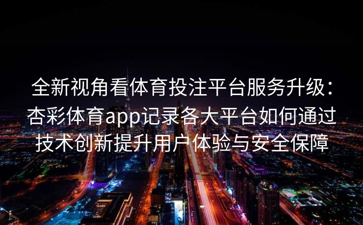 全新视角看体育投注平台服务升级：杏彩体育app记录各大平台如何通过技术创新提升用户体验与安全保障