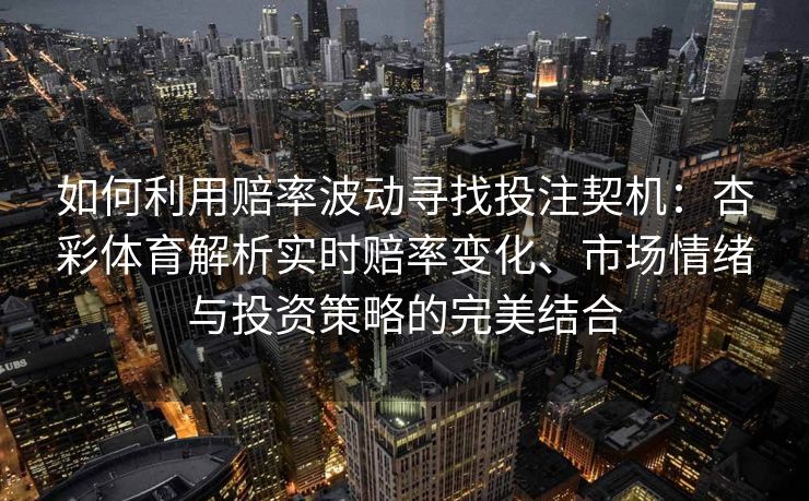 如何利用赔率波动寻找投注契机：杏彩体育解析实时赔率变化、市场情绪与投资策略的完美结合