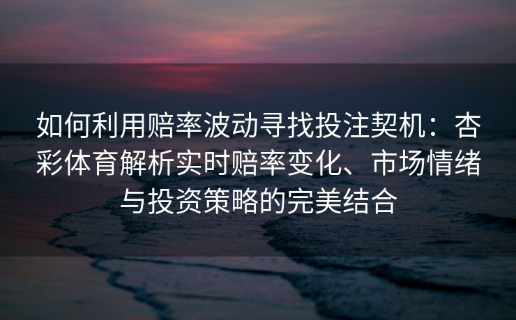 如何利用赔率波动寻找投注契机：杏彩体育解析实时赔率变化、市场情绪与投资策略的完美结合