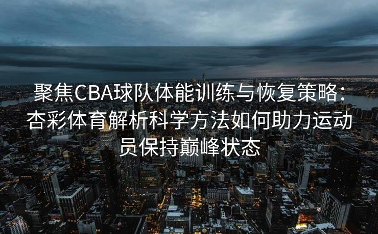 聚焦CBA球队体能训练与恢复策略：杏彩体育解析科学方法如何助力运动员保持巅峰状态