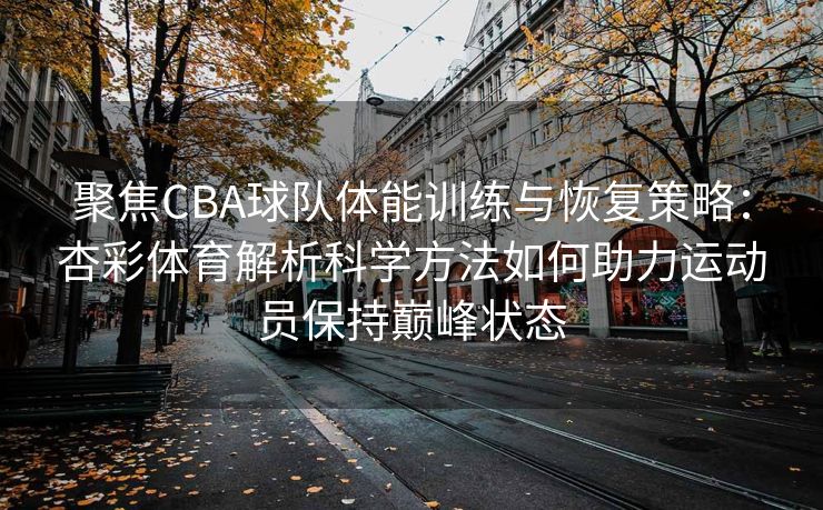 聚焦CBA球队体能训练与恢复策略：杏彩体育解析科学方法如何助力运动员保持巅峰状态