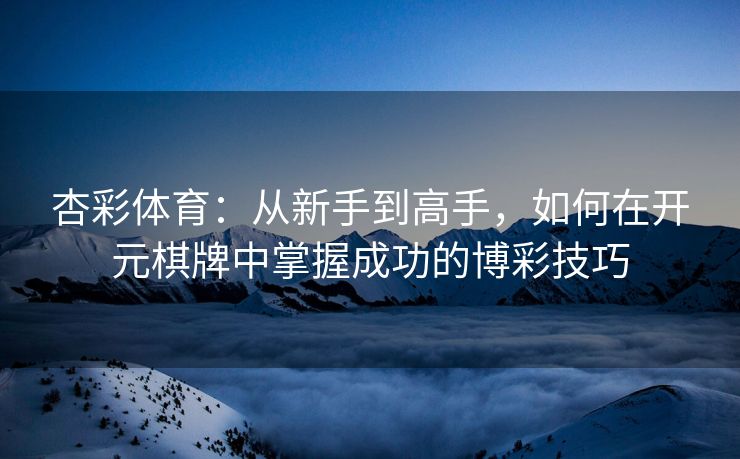 杏彩体育：从新手到高手，如何在开元棋牌中掌握成功的博彩技巧