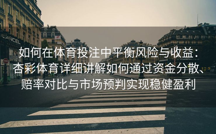 如何在体育投注中平衡风险与收益：杏彩体育详细讲解如何通过资金分散、赔率对比与市场预判实现稳健盈利