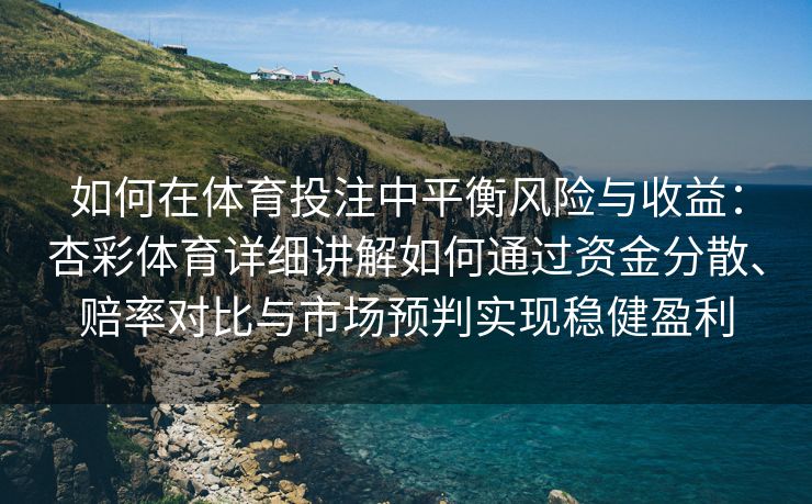 如何在体育投注中平衡风险与收益：杏彩体育详细讲解如何通过资金分散、赔率对比与市场预判实现稳健盈利