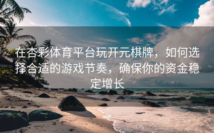 在杏彩体育平台玩开元棋牌，如何选择合适的游戏节奏，确保你的资金稳定增长