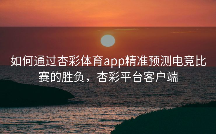 如何通过杏彩体育app精准预测电竞比赛的胜负，杏彩平台客户端