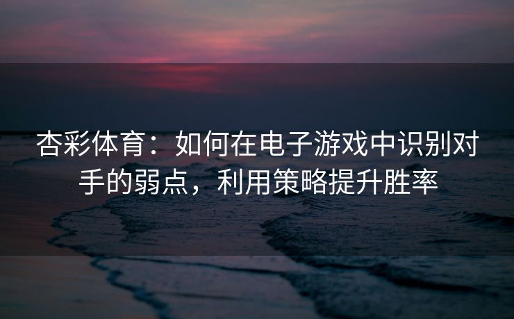 杏彩体育：如何在电子游戏中识别对手的弱点，利用策略提升胜率