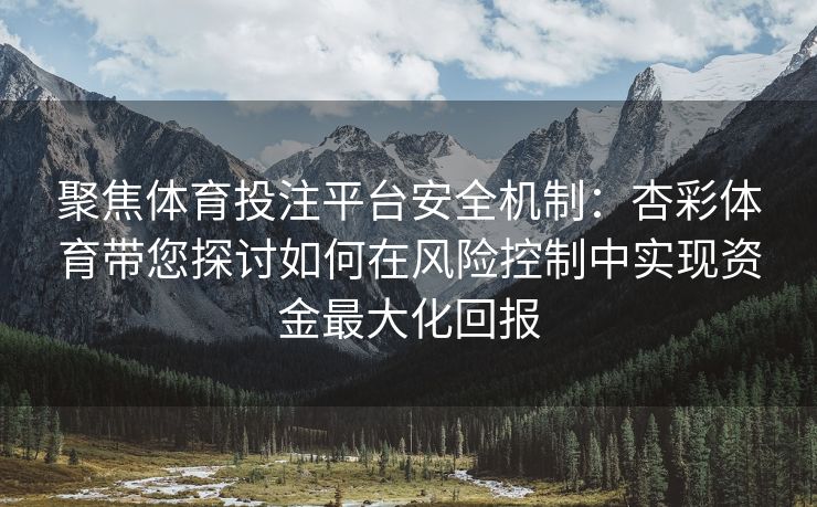 聚焦体育投注平台安全机制：杏彩体育带您探讨如何在风险控制中实现资金最大化回报