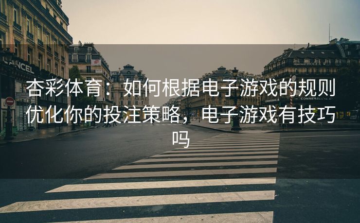杏彩体育：如何根据电子游戏的规则优化你的投注策略，电子游戏有技巧吗
