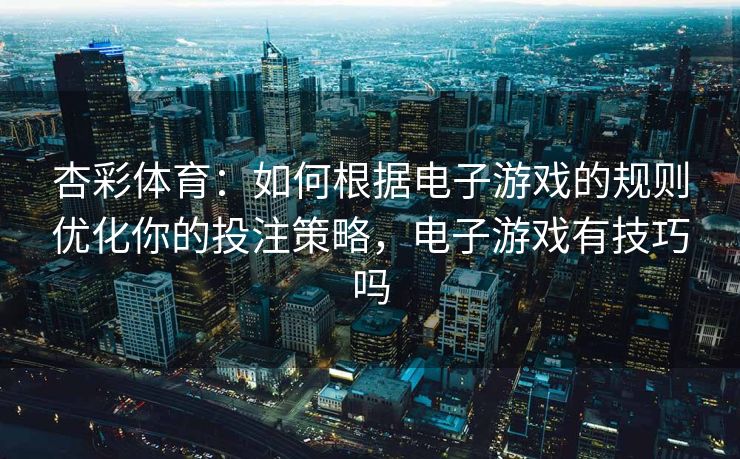 杏彩体育：如何根据电子游戏的规则优化你的投注策略，电子游戏有技巧吗