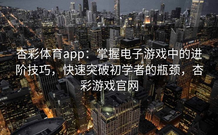 杏彩体育app：掌握电子游戏中的进阶技巧，快速突破初学者的瓶颈，杏彩游戏官网