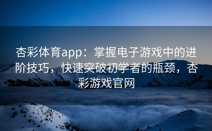 杏彩体育app：掌握电子游戏中的进阶技巧，快速突破初学者的瓶颈，杏彩游戏官网