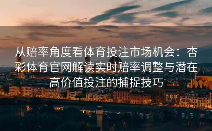 从赔率角度看体育投注市场机会：杏彩体育官网解读实时赔率调整与潜在高价值投注的捕捉技巧