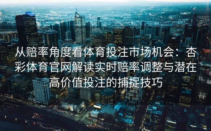 从赔率角度看体育投注市场机会：杏彩体育官网解读实时赔率调整与潜在高价值投注的捕捉技巧