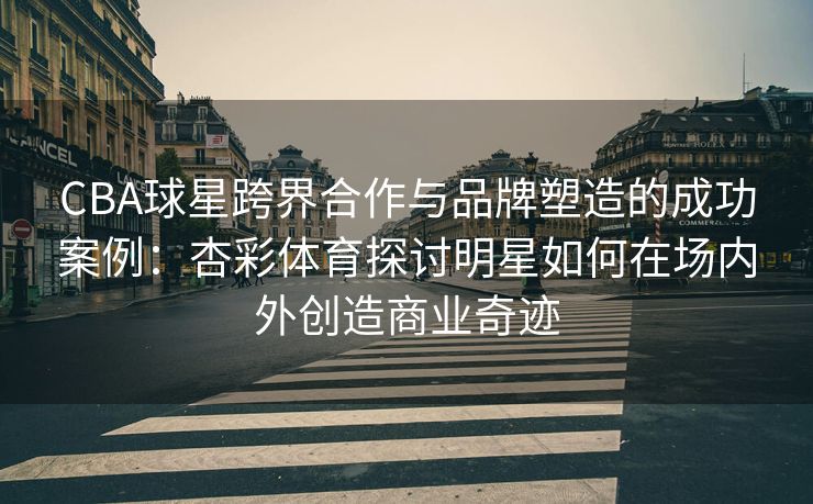 CBA球星跨界合作与品牌塑造的成功案例：杏彩体育探讨明星如何在场内外创造商业奇迹