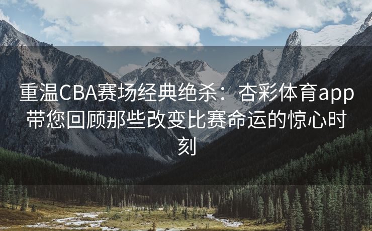 重温CBA赛场经典绝杀：杏彩体育app带您回顾那些改变比赛命运的惊心时刻