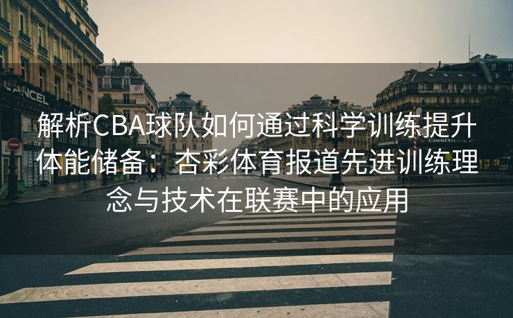 解析CBA球队如何通过科学训练提升体能储备：杏彩体育报道先进训练理念与技术在联赛中的应用