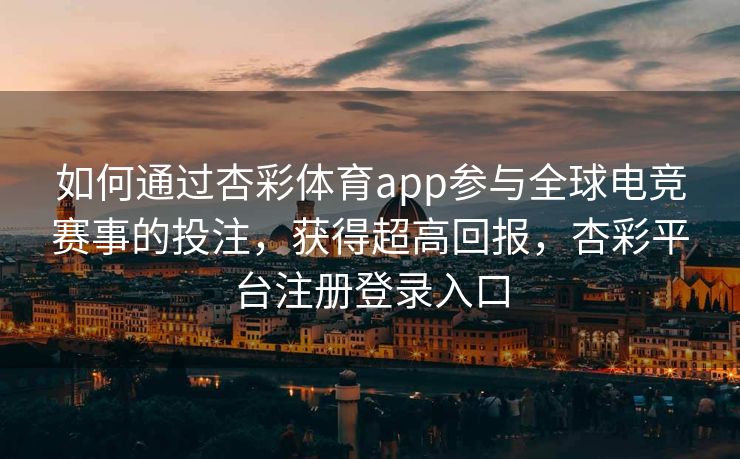 如何通过杏彩体育app参与全球电竞赛事的投注，获得超高回报，杏彩平台注册登录入口